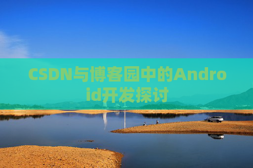 CSDN与博客园中的Android开发探讨