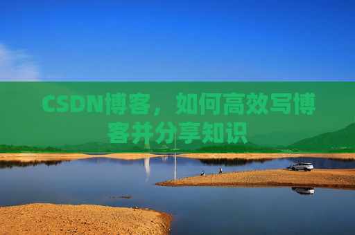CSDN博客，如何高效写博客并分享知识