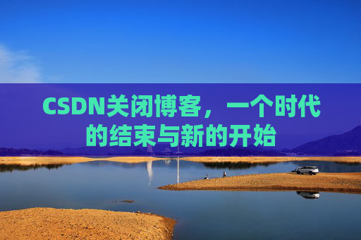 CSDN关闭博客，一个时代的结束与新的开始